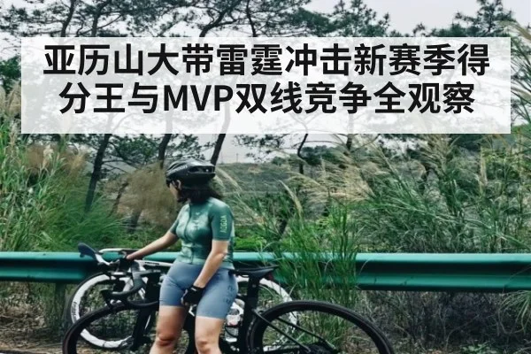 亚历山大带雷霆冲击新赛季得分王与MVP双线竞争全观察